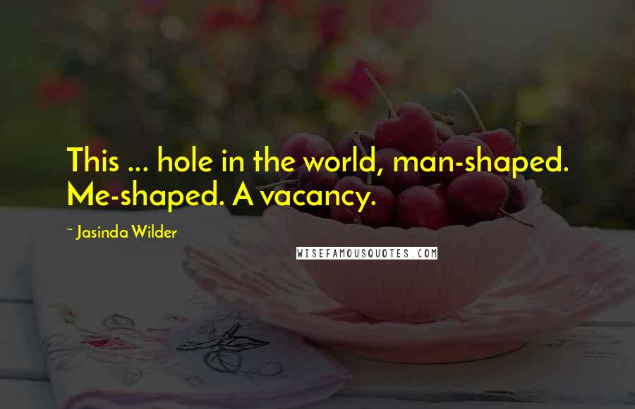 Jasinda Wilder Quotes: This ... hole in the world, man-shaped. Me-shaped. A vacancy.
