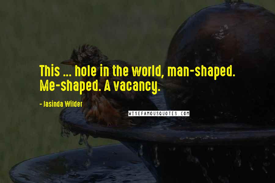 Jasinda Wilder Quotes: This ... hole in the world, man-shaped. Me-shaped. A vacancy.