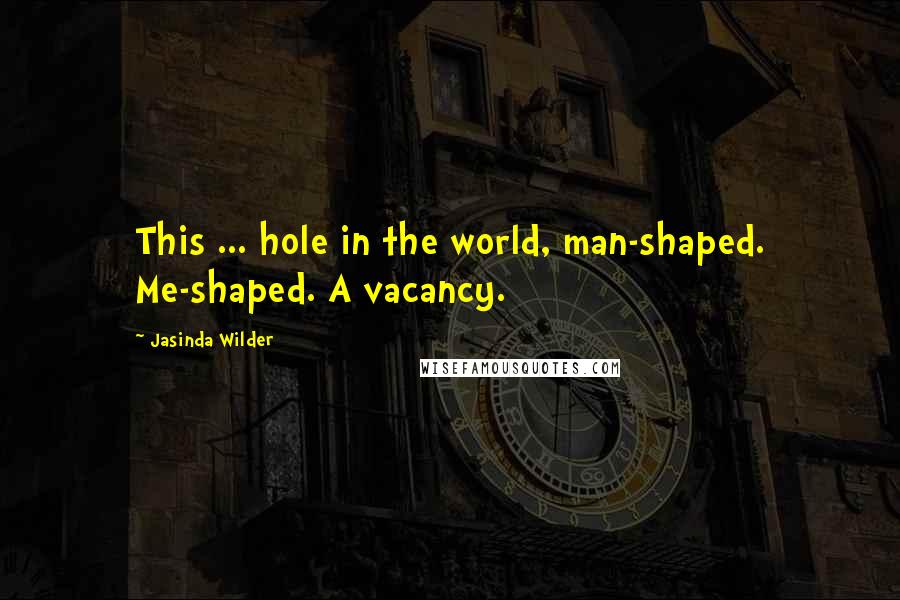Jasinda Wilder Quotes: This ... hole in the world, man-shaped. Me-shaped. A vacancy.