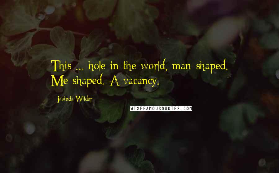 Jasinda Wilder Quotes: This ... hole in the world, man-shaped. Me-shaped. A vacancy.