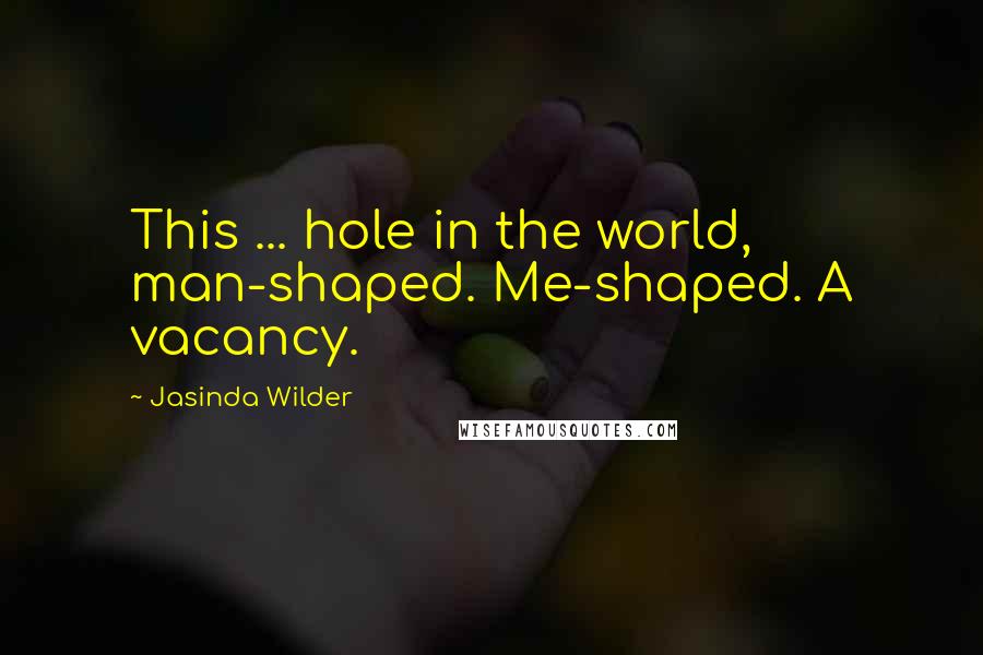 Jasinda Wilder Quotes: This ... hole in the world, man-shaped. Me-shaped. A vacancy.
