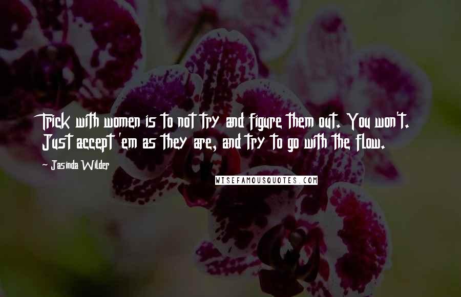 Jasinda Wilder Quotes: Trick with women is to not try and figure them out. You won't. Just accept 'em as they are, and try to go with the flow.