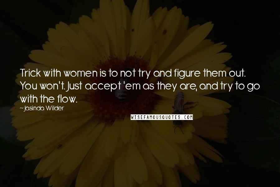 Jasinda Wilder Quotes: Trick with women is to not try and figure them out. You won't. Just accept 'em as they are, and try to go with the flow.