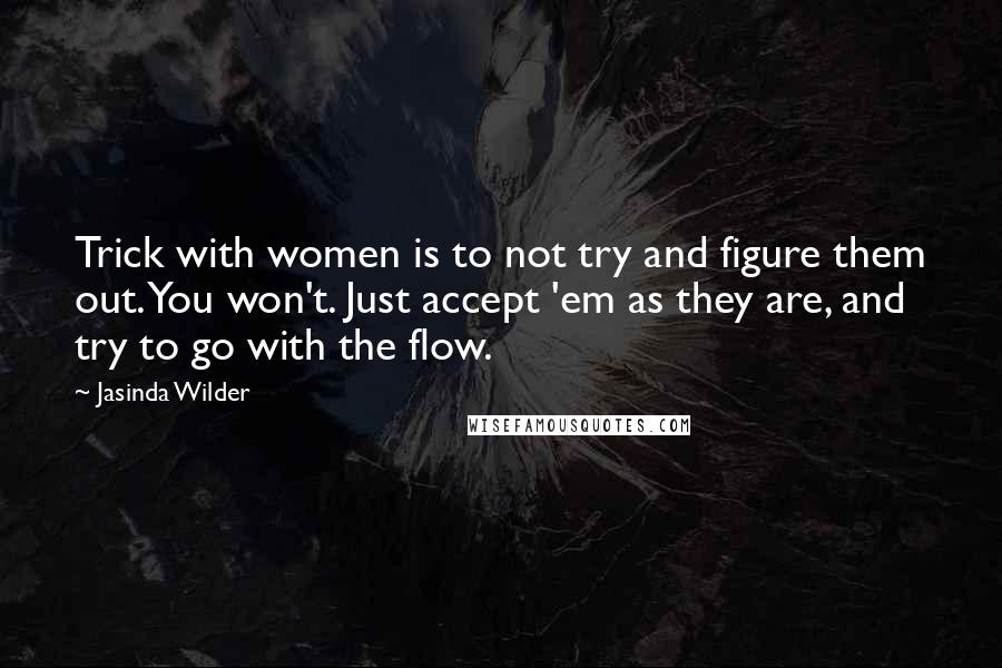 Jasinda Wilder Quotes: Trick with women is to not try and figure them out. You won't. Just accept 'em as they are, and try to go with the flow.
