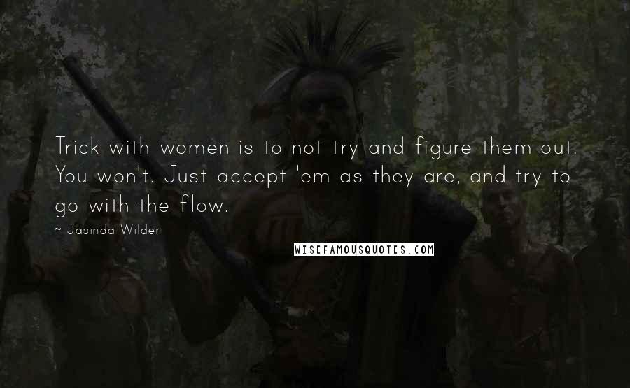 Jasinda Wilder Quotes: Trick with women is to not try and figure them out. You won't. Just accept 'em as they are, and try to go with the flow.