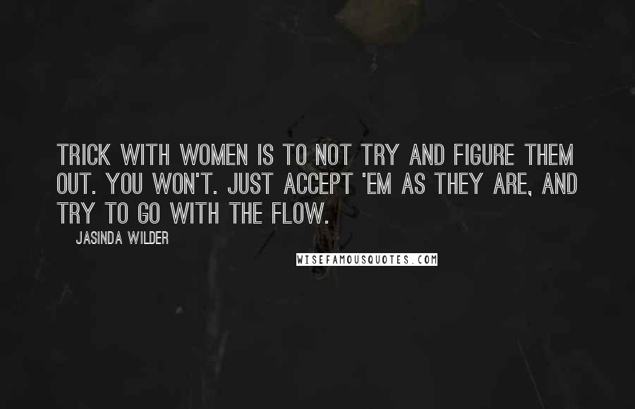 Jasinda Wilder Quotes: Trick with women is to not try and figure them out. You won't. Just accept 'em as they are, and try to go with the flow.