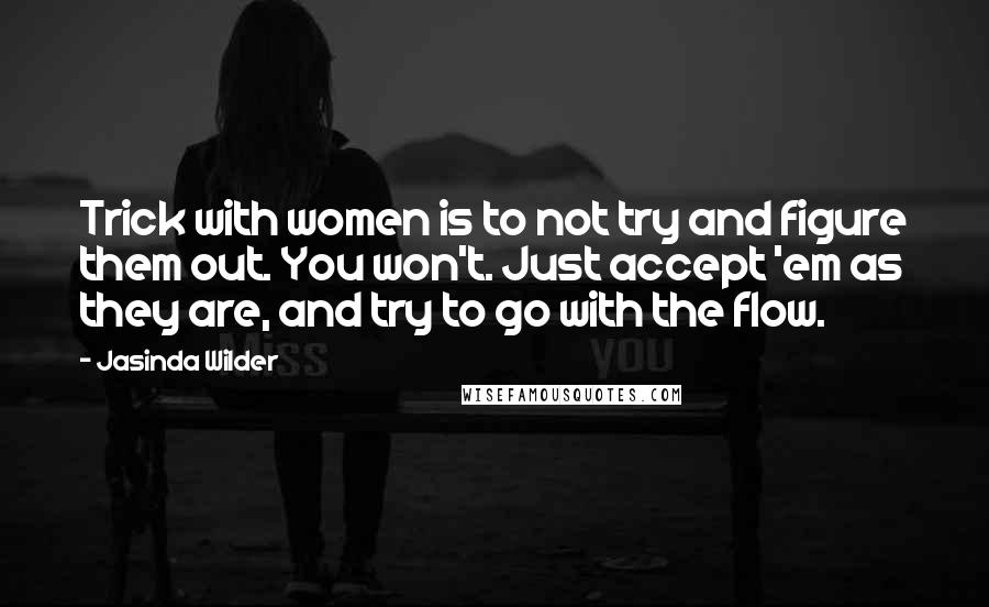 Jasinda Wilder Quotes: Trick with women is to not try and figure them out. You won't. Just accept 'em as they are, and try to go with the flow.