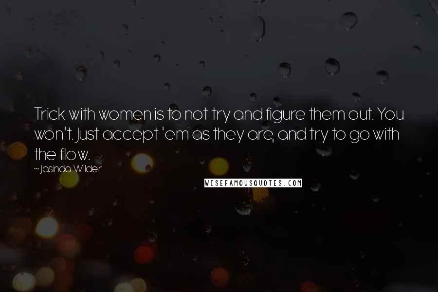 Jasinda Wilder Quotes: Trick with women is to not try and figure them out. You won't. Just accept 'em as they are, and try to go with the flow.