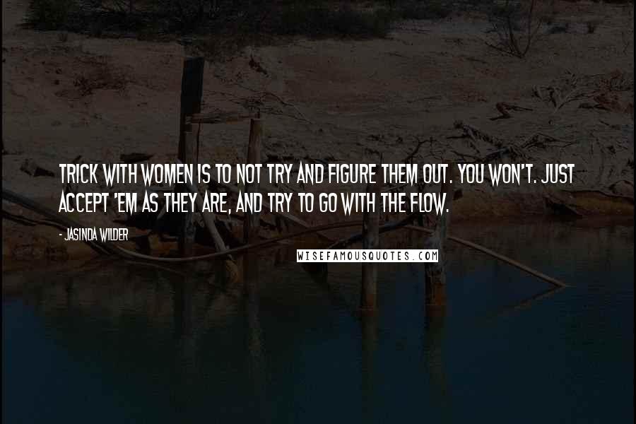 Jasinda Wilder Quotes: Trick with women is to not try and figure them out. You won't. Just accept 'em as they are, and try to go with the flow.