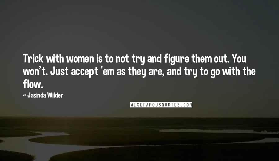 Jasinda Wilder Quotes: Trick with women is to not try and figure them out. You won't. Just accept 'em as they are, and try to go with the flow.