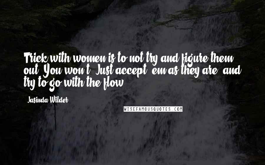 Jasinda Wilder Quotes: Trick with women is to not try and figure them out. You won't. Just accept 'em as they are, and try to go with the flow.