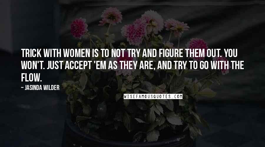 Jasinda Wilder Quotes: Trick with women is to not try and figure them out. You won't. Just accept 'em as they are, and try to go with the flow.