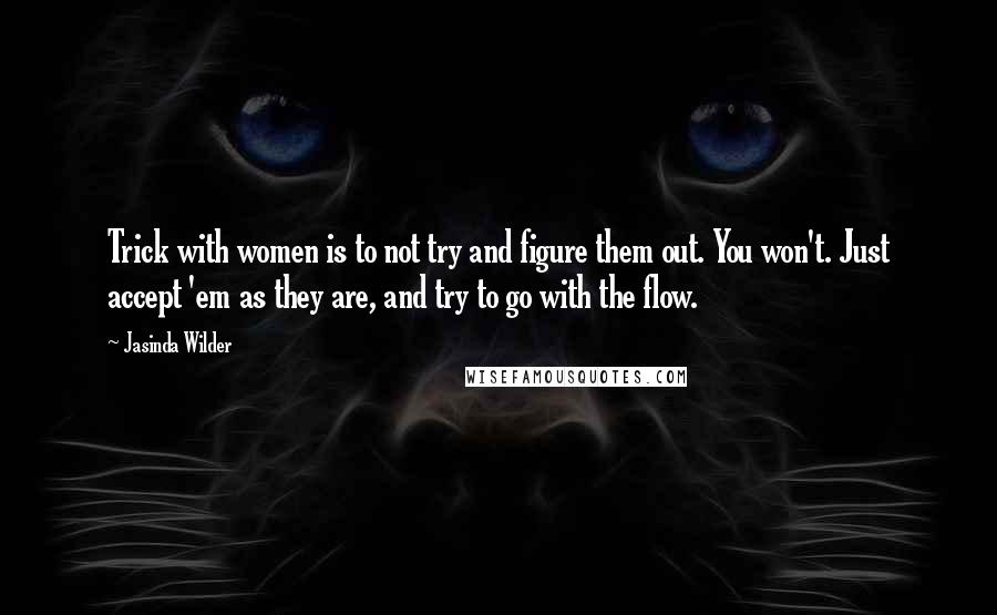 Jasinda Wilder Quotes: Trick with women is to not try and figure them out. You won't. Just accept 'em as they are, and try to go with the flow.