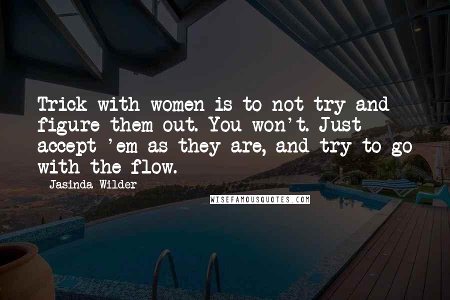 Jasinda Wilder Quotes: Trick with women is to not try and figure them out. You won't. Just accept 'em as they are, and try to go with the flow.