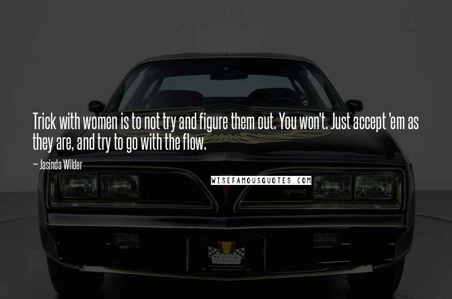 Jasinda Wilder Quotes: Trick with women is to not try and figure them out. You won't. Just accept 'em as they are, and try to go with the flow.