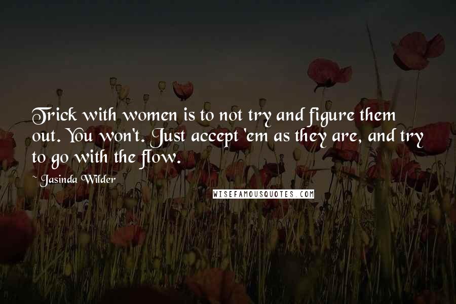 Jasinda Wilder Quotes: Trick with women is to not try and figure them out. You won't. Just accept 'em as they are, and try to go with the flow.