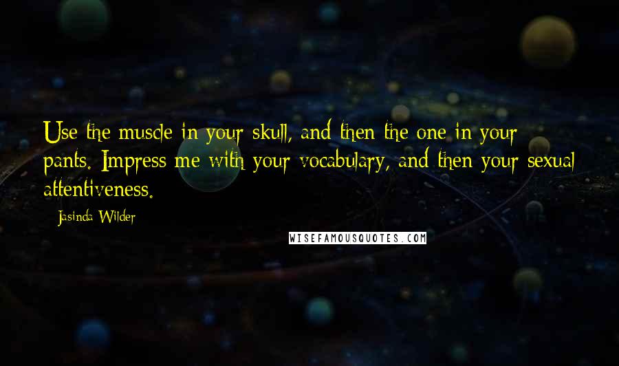 Jasinda Wilder Quotes: Use the muscle in your skull, and then the one in your pants. Impress me with your vocabulary, and then your sexual attentiveness.