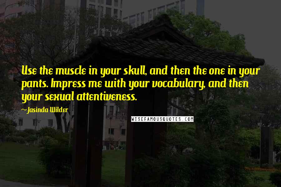 Jasinda Wilder Quotes: Use the muscle in your skull, and then the one in your pants. Impress me with your vocabulary, and then your sexual attentiveness.