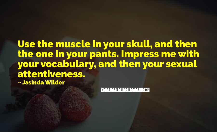 Jasinda Wilder Quotes: Use the muscle in your skull, and then the one in your pants. Impress me with your vocabulary, and then your sexual attentiveness.