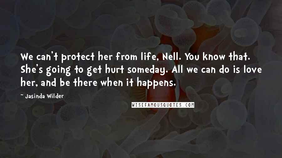 Jasinda Wilder Quotes: We can't protect her from life, Nell. You know that. She's going to get hurt someday. All we can do is love her, and be there when it happens.