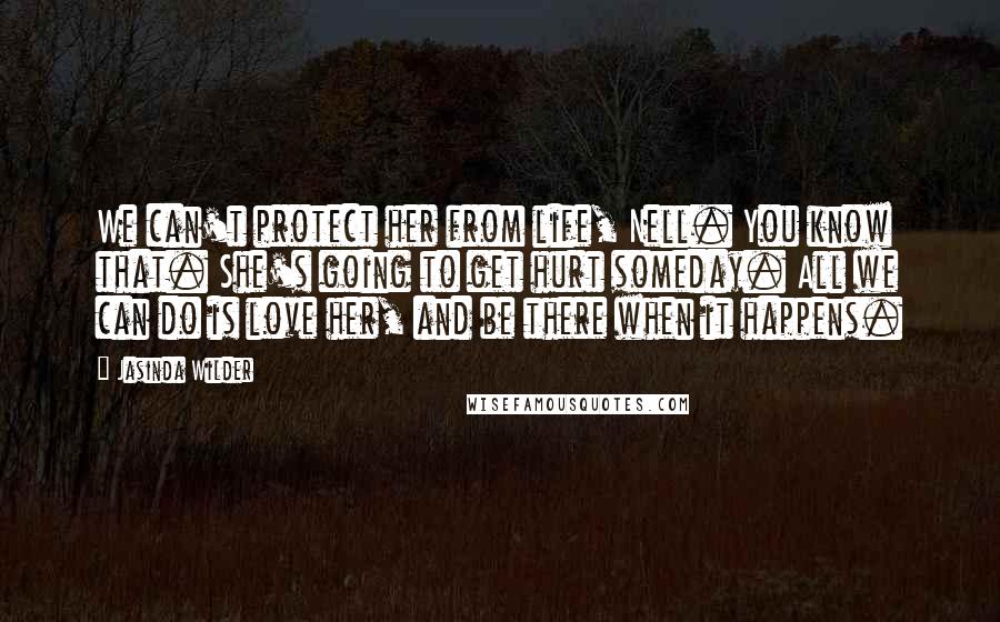 Jasinda Wilder Quotes: We can't protect her from life, Nell. You know that. She's going to get hurt someday. All we can do is love her, and be there when it happens.