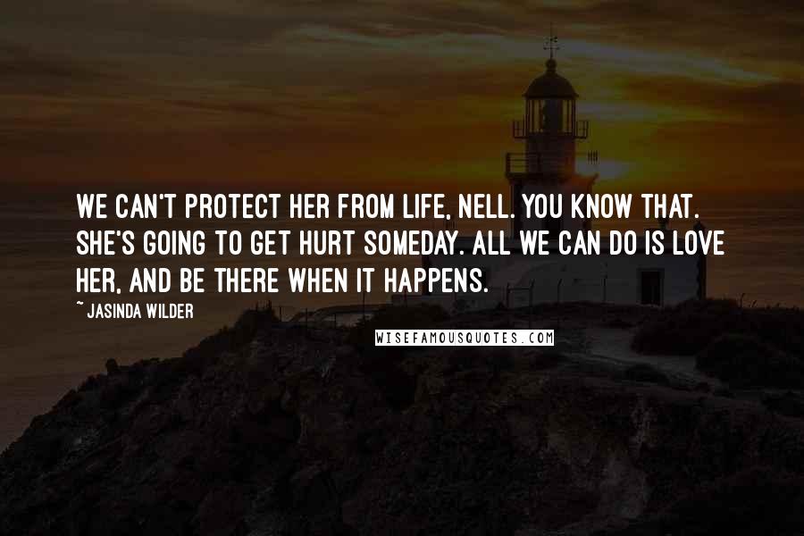 Jasinda Wilder Quotes: We can't protect her from life, Nell. You know that. She's going to get hurt someday. All we can do is love her, and be there when it happens.