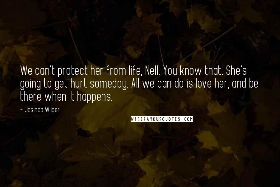 Jasinda Wilder Quotes: We can't protect her from life, Nell. You know that. She's going to get hurt someday. All we can do is love her, and be there when it happens.