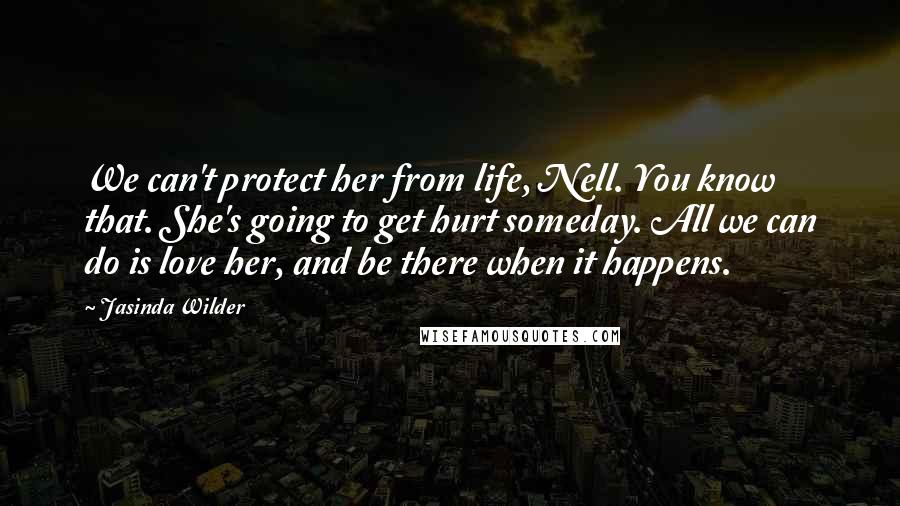 Jasinda Wilder Quotes: We can't protect her from life, Nell. You know that. She's going to get hurt someday. All we can do is love her, and be there when it happens.