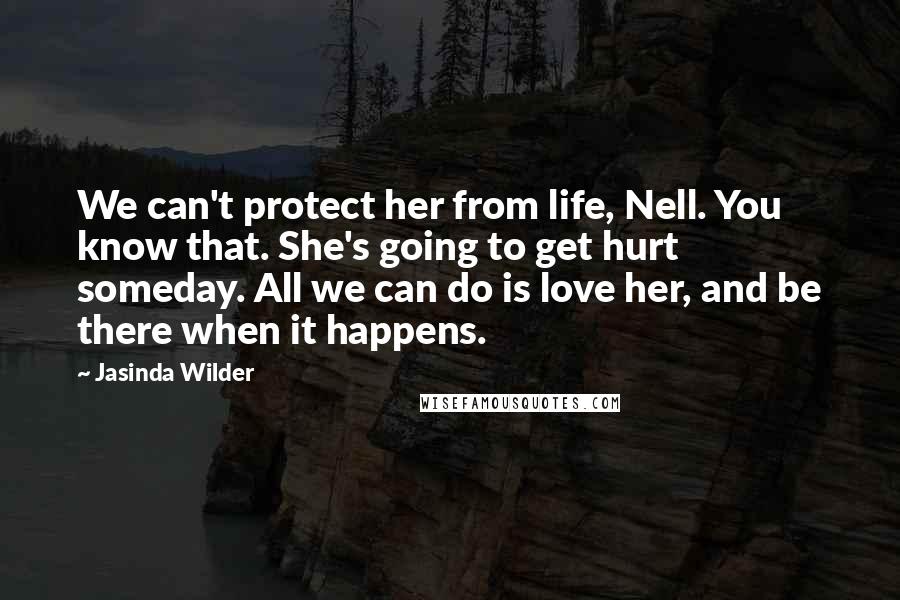 Jasinda Wilder Quotes: We can't protect her from life, Nell. You know that. She's going to get hurt someday. All we can do is love her, and be there when it happens.
