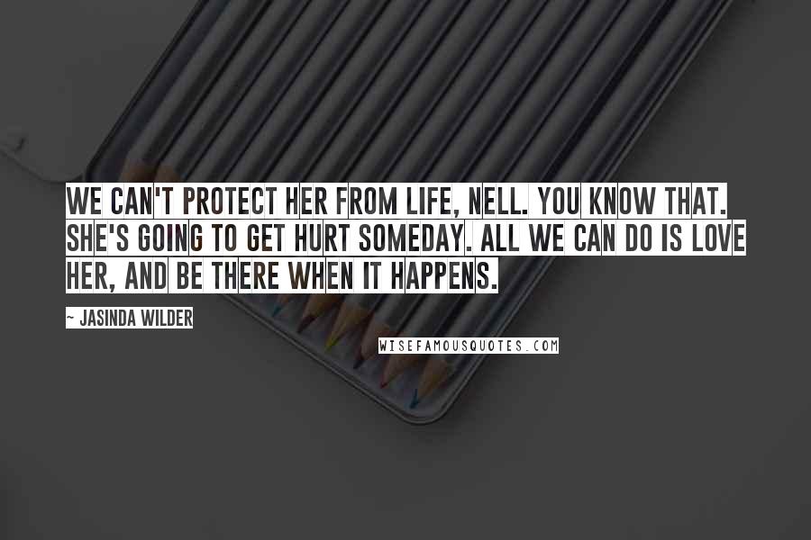Jasinda Wilder Quotes: We can't protect her from life, Nell. You know that. She's going to get hurt someday. All we can do is love her, and be there when it happens.