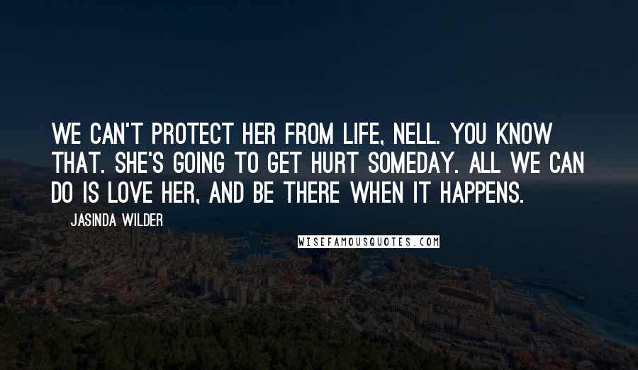 Jasinda Wilder Quotes: We can't protect her from life, Nell. You know that. She's going to get hurt someday. All we can do is love her, and be there when it happens.