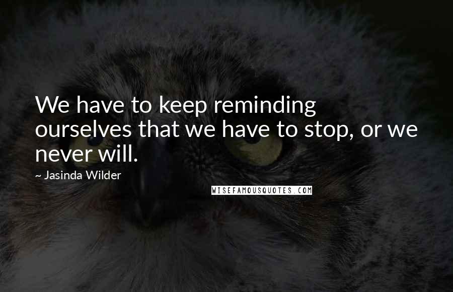 Jasinda Wilder Quotes: We have to keep reminding ourselves that we have to stop, or we never will.