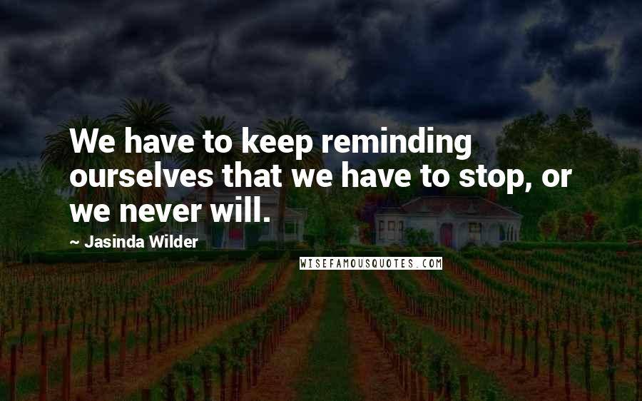 Jasinda Wilder Quotes: We have to keep reminding ourselves that we have to stop, or we never will.