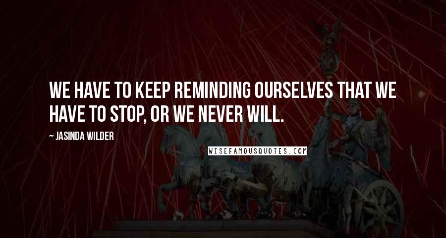 Jasinda Wilder Quotes: We have to keep reminding ourselves that we have to stop, or we never will.