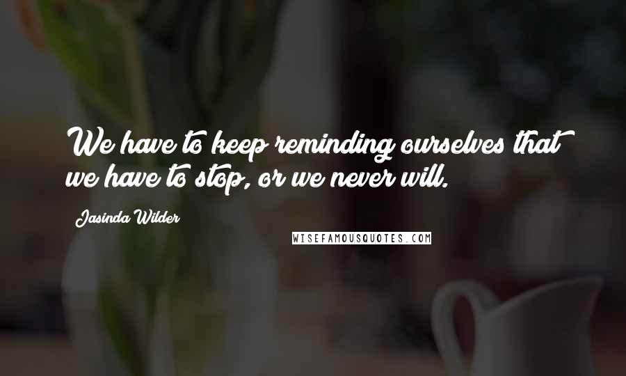 Jasinda Wilder Quotes: We have to keep reminding ourselves that we have to stop, or we never will.