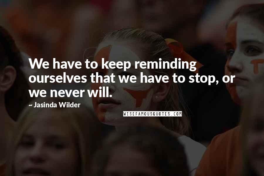 Jasinda Wilder Quotes: We have to keep reminding ourselves that we have to stop, or we never will.