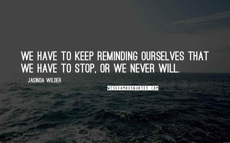 Jasinda Wilder Quotes: We have to keep reminding ourselves that we have to stop, or we never will.