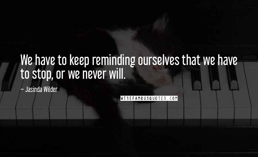 Jasinda Wilder Quotes: We have to keep reminding ourselves that we have to stop, or we never will.