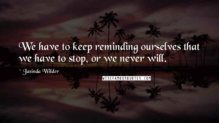 Jasinda Wilder Quotes: We have to keep reminding ourselves that we have to stop, or we never will.