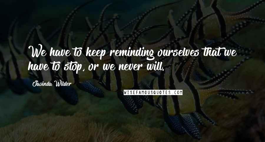 Jasinda Wilder Quotes: We have to keep reminding ourselves that we have to stop, or we never will.