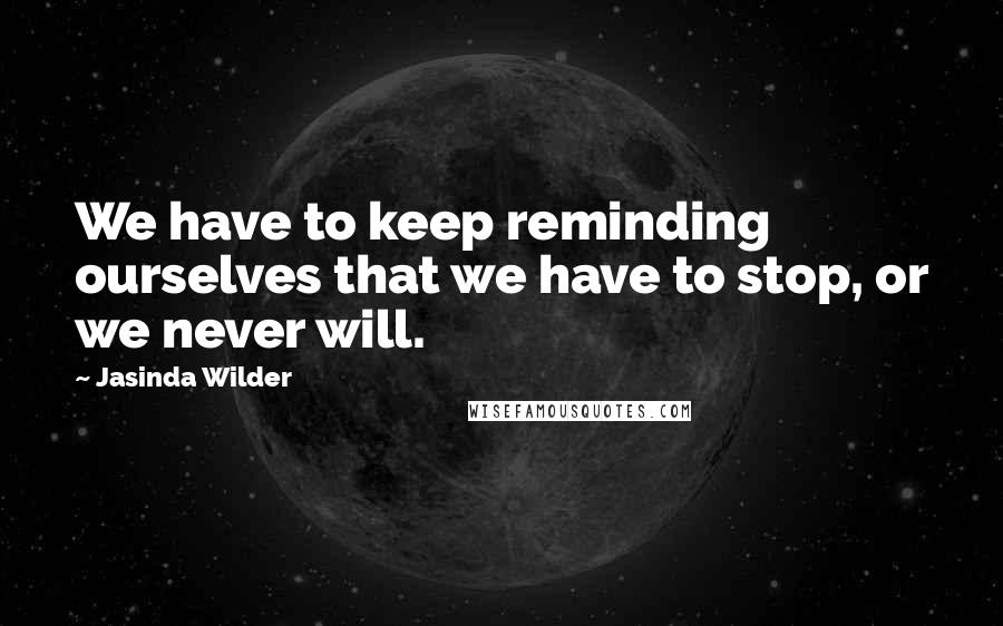 Jasinda Wilder Quotes: We have to keep reminding ourselves that we have to stop, or we never will.