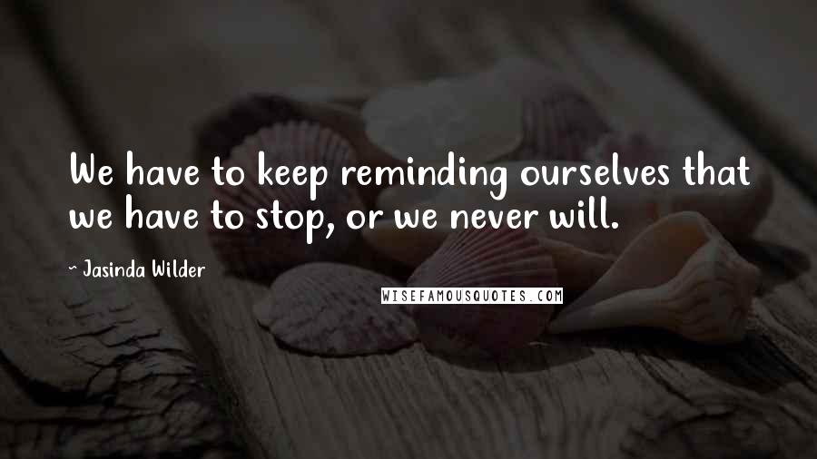 Jasinda Wilder Quotes: We have to keep reminding ourselves that we have to stop, or we never will.