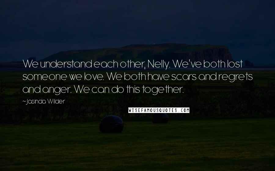 Jasinda Wilder Quotes: We understand each other, Nelly. We've both lost someone we love. We both have scars and regrets and anger. We can do this together.