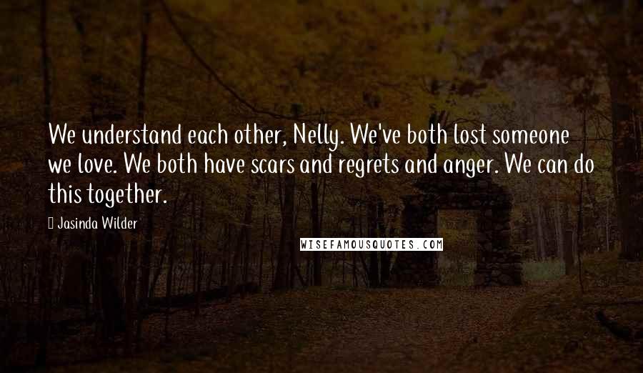 Jasinda Wilder Quotes: We understand each other, Nelly. We've both lost someone we love. We both have scars and regrets and anger. We can do this together.