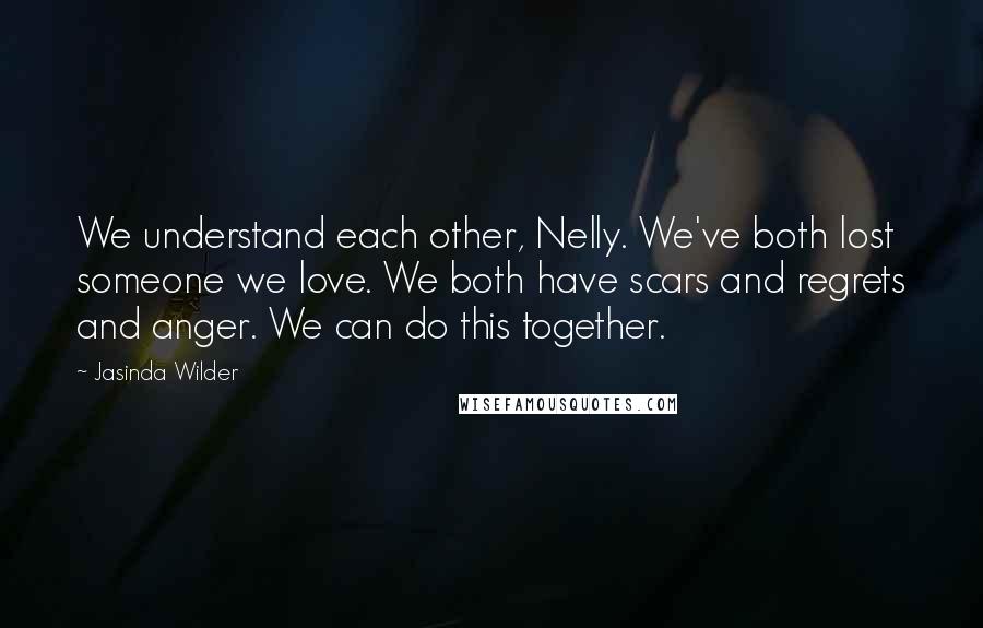 Jasinda Wilder Quotes: We understand each other, Nelly. We've both lost someone we love. We both have scars and regrets and anger. We can do this together.