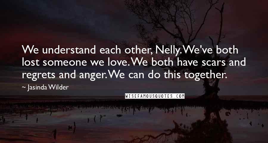 Jasinda Wilder Quotes: We understand each other, Nelly. We've both lost someone we love. We both have scars and regrets and anger. We can do this together.