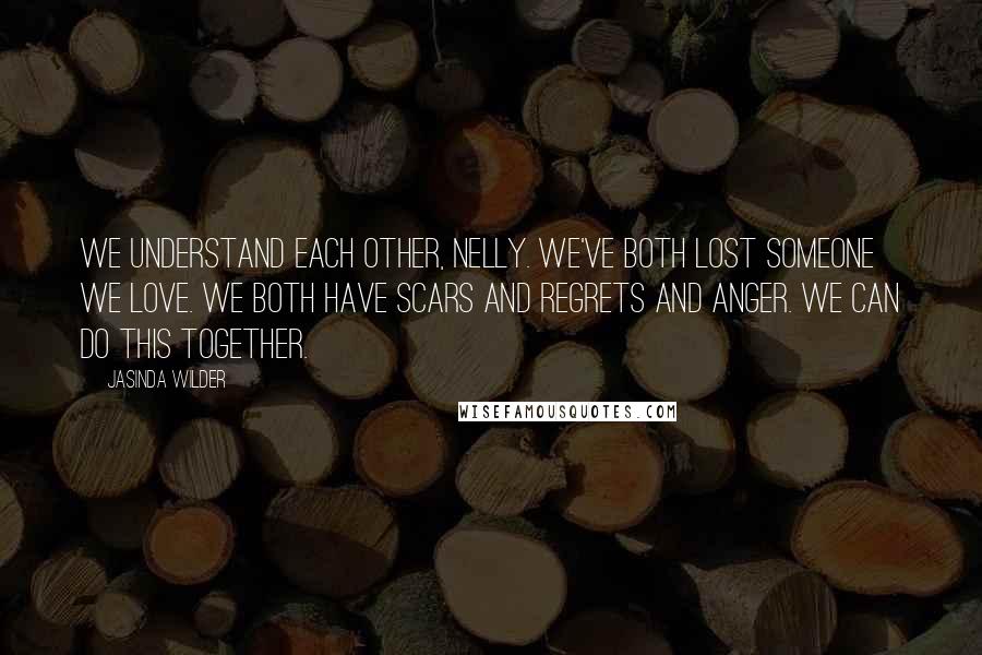 Jasinda Wilder Quotes: We understand each other, Nelly. We've both lost someone we love. We both have scars and regrets and anger. We can do this together.