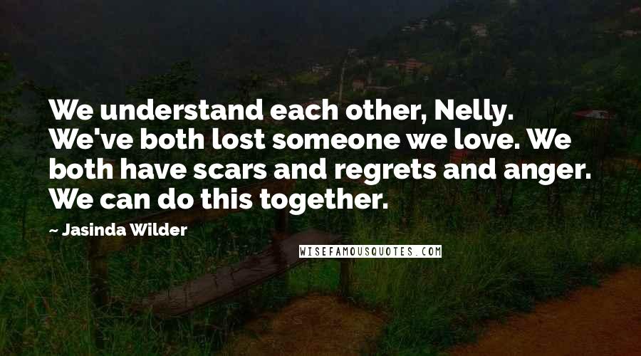 Jasinda Wilder Quotes: We understand each other, Nelly. We've both lost someone we love. We both have scars and regrets and anger. We can do this together.