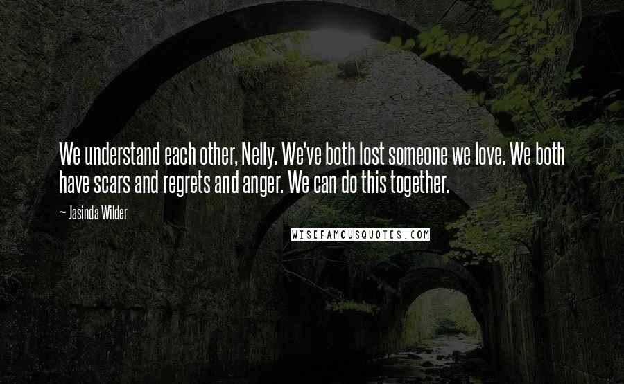 Jasinda Wilder Quotes: We understand each other, Nelly. We've both lost someone we love. We both have scars and regrets and anger. We can do this together.