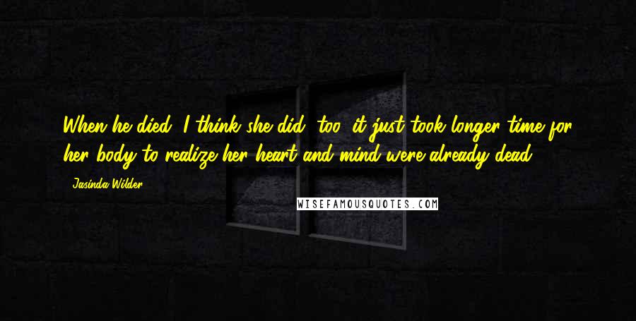 Jasinda Wilder Quotes: When he died, I think she did, too, it just took longer time for her body to realize her heart and mind were already dead.